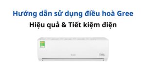 Hướng dẫn sử dụng điều hoà Gree: Hiệu quả - Tiết kiệm điện